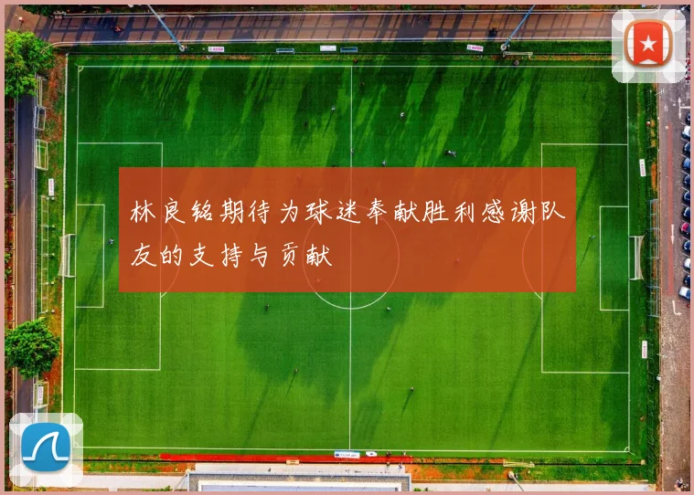 林良铭期待为球迷奉献胜利感谢队友的支持与贡献