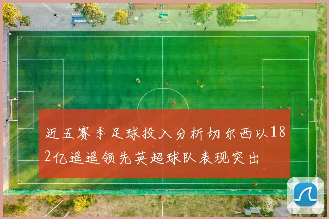 近五赛季足球投入分析切尔西以182亿遥遥领先英超球队表现突出