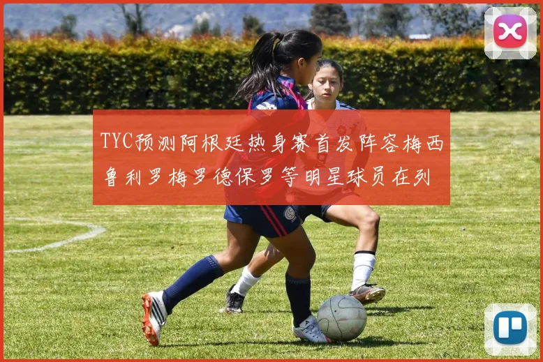 TYC预测阿根廷热身赛首发阵容梅西鲁利罗梅罗德保罗等明星球员在列