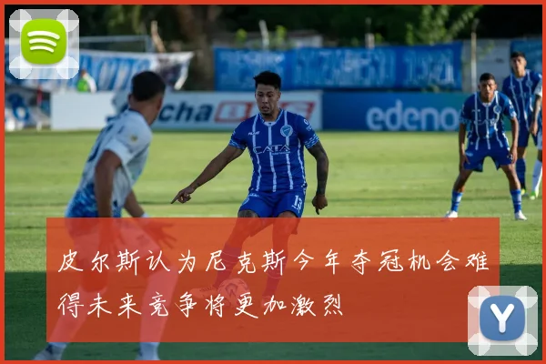皮尔斯认为尼克斯今年夺冠机会难得未来竞争将更加激烈