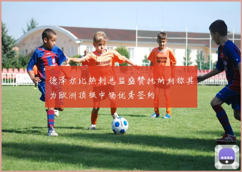 德泽尔比热刺总监盛赞托纳利称其为欧洲顶级中场优秀签约