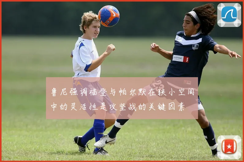 鲁尼强调福登与帕尔默在狭小空间中的灵活性是攻坚战的关键因素