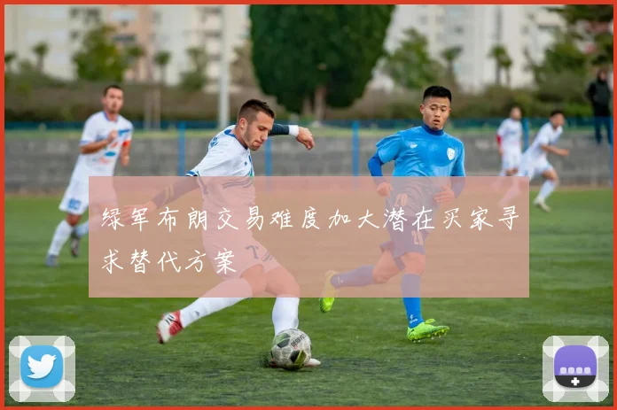 绿军布朗交易难度加大潜在买家寻求替代方案