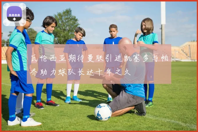 瓦伦西亚期待曼联引进凯塞多与帕乔助力球队长达十年之久