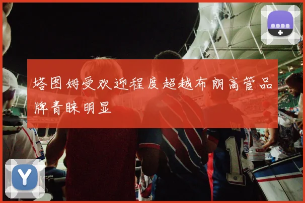 塔图姆受欢迎程度超越布朗高管品牌青睐明显