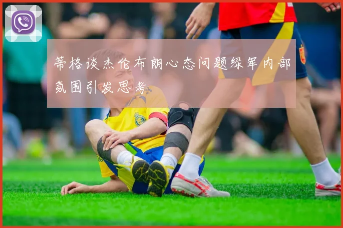 蒂格谈杰伦布朗心态问题绿军内部氛围引发思考