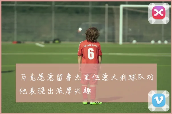 马竞愿意留鲁杰里但意大利球队对他表现出浓厚兴趣