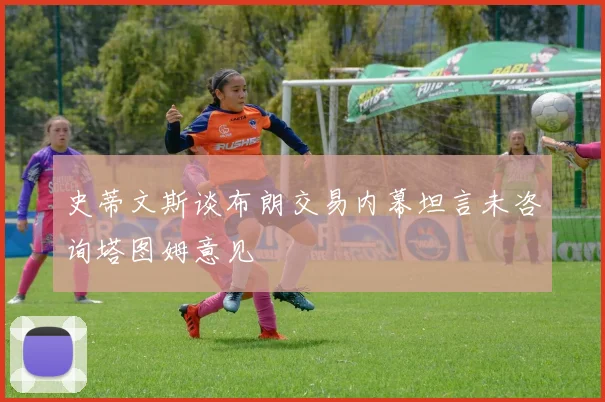 史蒂文斯谈布朗交易内幕坦言未咨询塔图姆意见