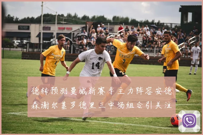 德转预测曼城新赛季主力阵容安德森谢尔基罗德里三中场组合引关注