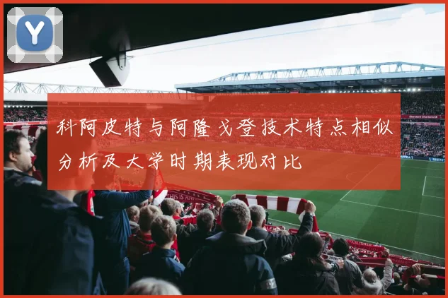 科阿皮特与阿隆戈登技术特点相似分析及大学时期表现对比