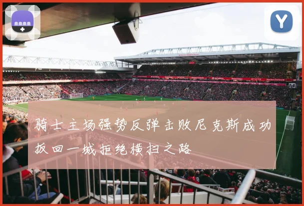 骑士主场强势反弹击败尼克斯成功扳回一城拒绝横扫之路