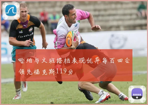 哈珀与文班搭档表现优异每百回合领先福克斯119分
