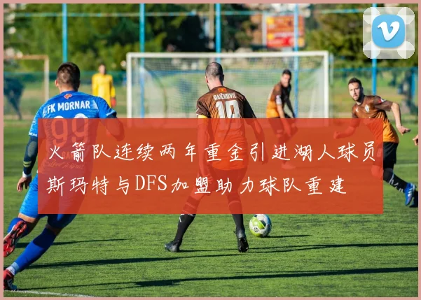 火箭队连续两年重金引进湖人球员斯玛特与DFS加盟助力球队重建
