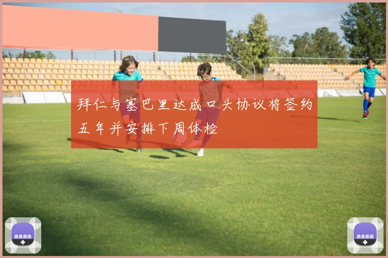 拜仁与塞巴里达成口头协议将签约五年并安排下周体检