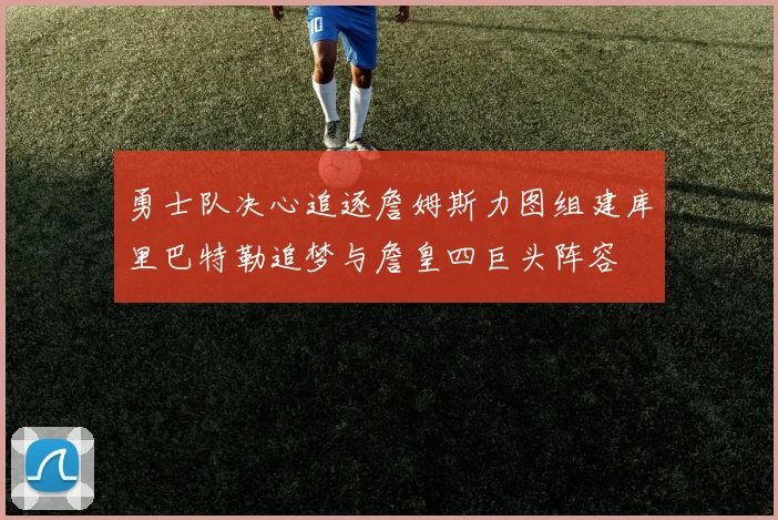 勇士队决心追逐詹姆斯力图组建库里巴特勒追梦与詹皇四巨头阵容