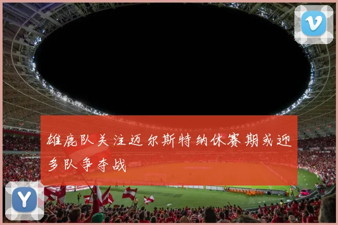 雄鹿队关注迈尔斯特纳休赛期或迎多队争夺战