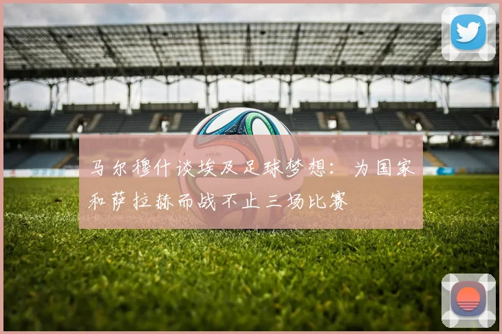 马尔穆什谈埃及足球梦想：为国家和萨拉赫而战不止三场比赛